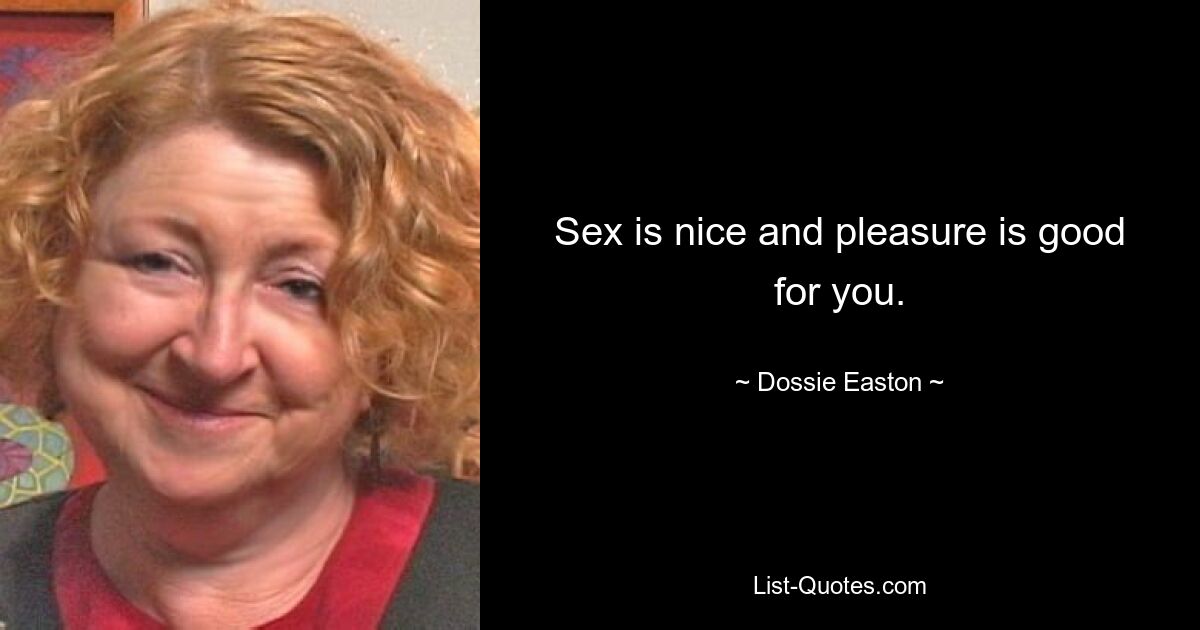 Sex is nice and pleasure is good for you. — © Dossie Easton