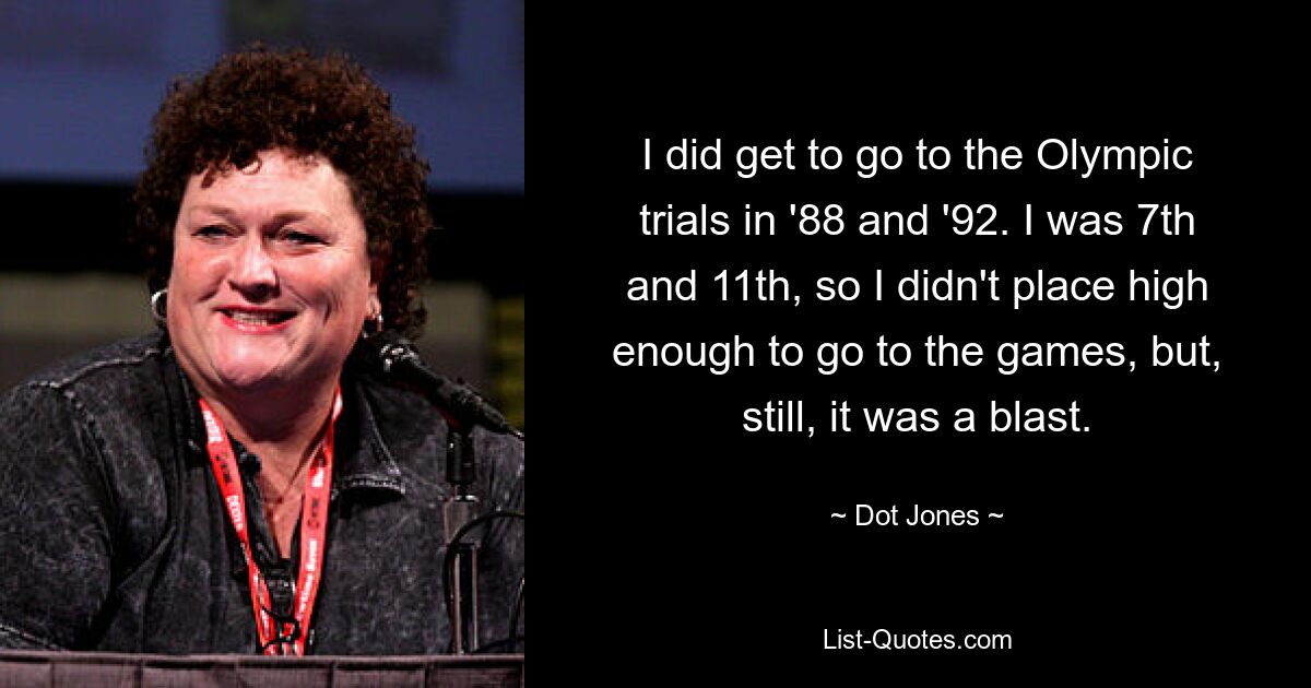 I did get to go to the Olympic trials in '88 and '92. I was 7th and 11th, so I didn't place high enough to go to the games, but, still, it was a blast. — © Dot Jones