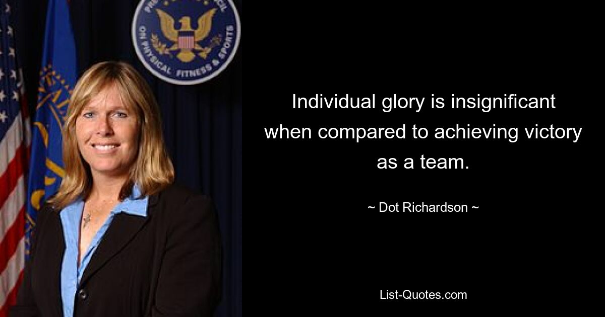 Individual glory is insignificant when compared to achieving victory as a team. — © Dot Richardson