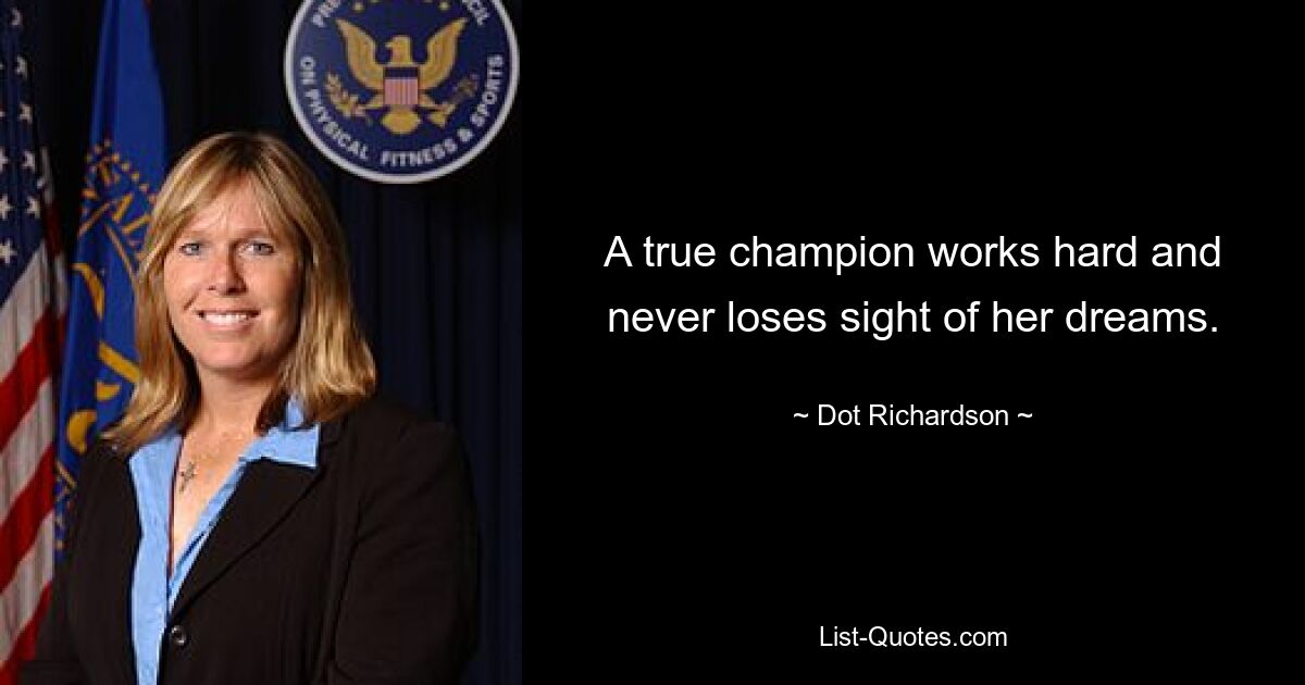 A true champion works hard and never loses sight of her dreams. — © Dot Richardson