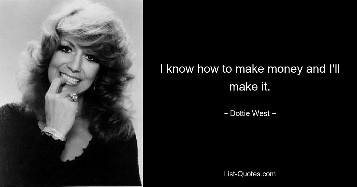 I know how to make money and I'll make it. — © Dottie West