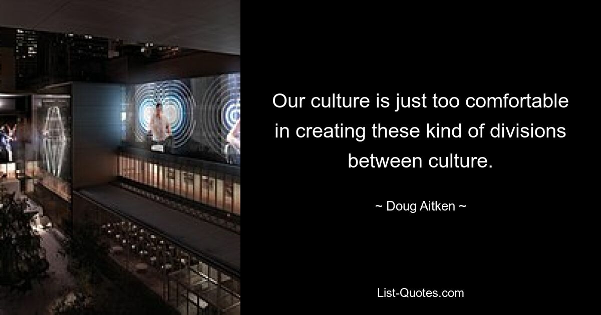 Our culture is just too comfortable in creating these kind of divisions between culture. — © Doug Aitken