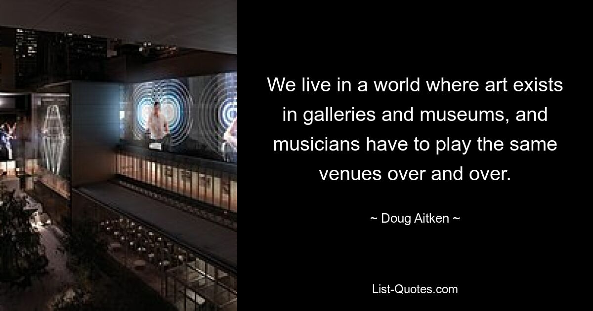 We live in a world where art exists in galleries and museums, and musicians have to play the same venues over and over. — © Doug Aitken