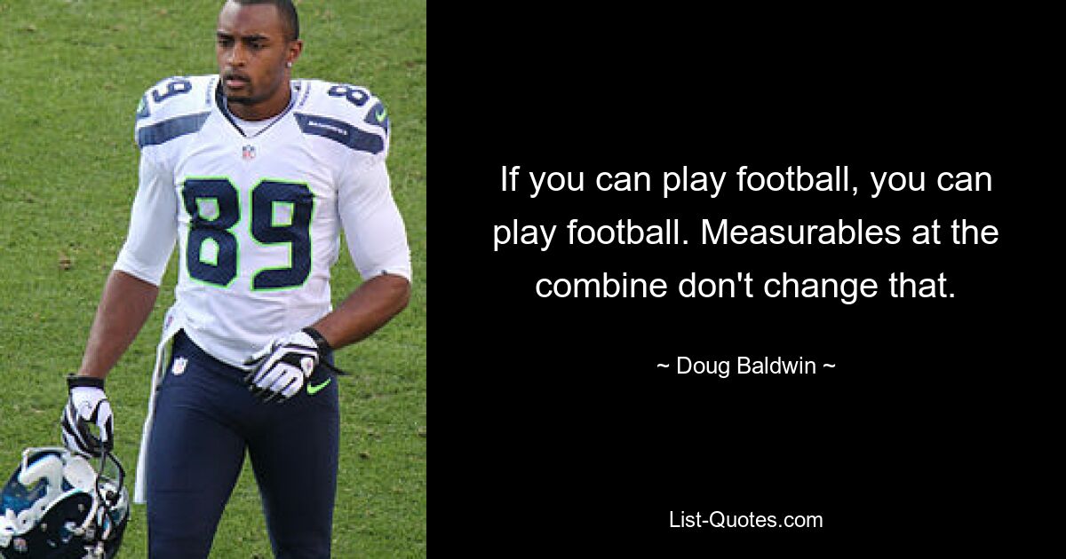 If you can play football, you can play football. Measurables at the combine don't change that. — © Doug Baldwin