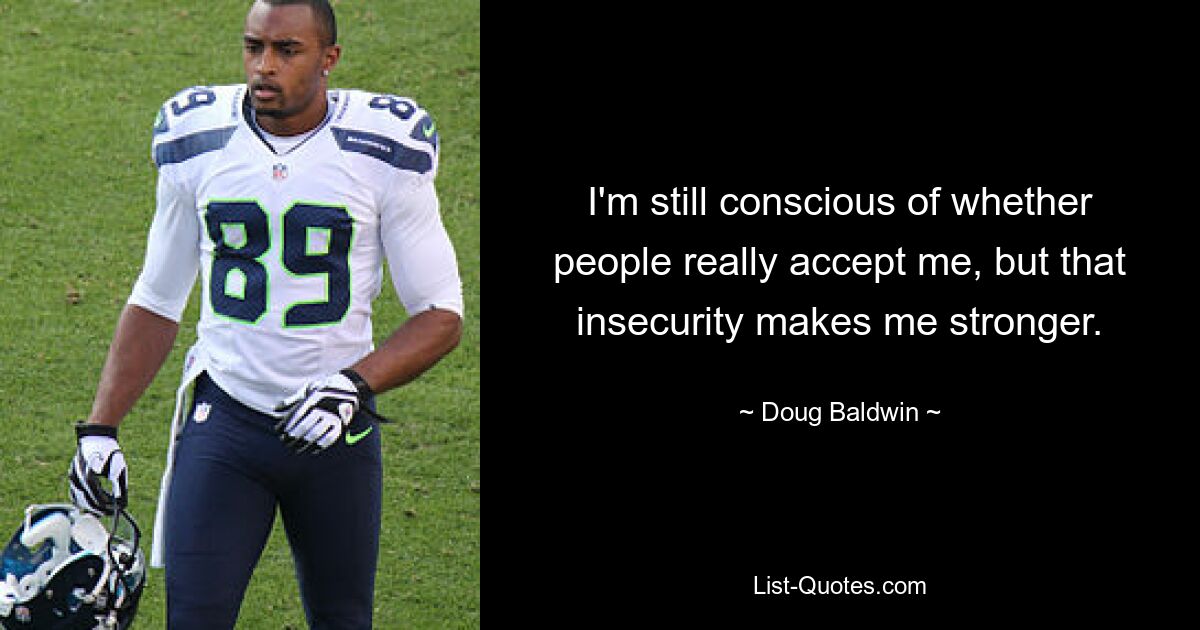 I'm still conscious of whether people really accept me, but that insecurity makes me stronger. — © Doug Baldwin