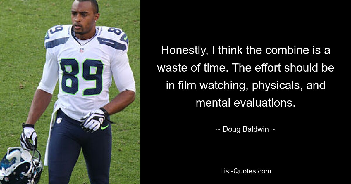 Honestly, I think the combine is a waste of time. The effort should be in film watching, physicals, and mental evaluations. — © Doug Baldwin