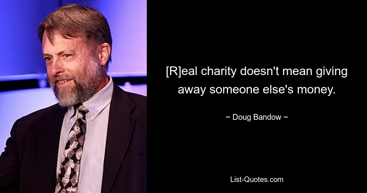 [R]eal charity doesn't mean giving away someone else's money. — © Doug Bandow