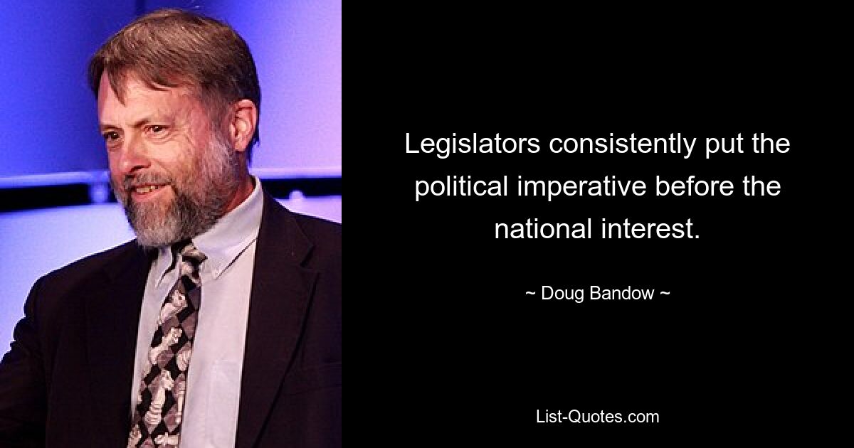 Legislators consistently put the political imperative before the national interest. — © Doug Bandow