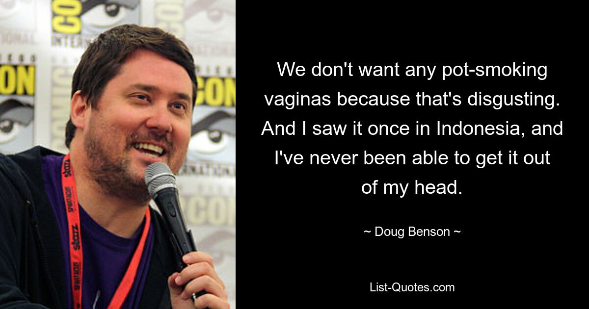 We don't want any pot-smoking vaginas because that's disgusting. And I saw it once in Indonesia, and I've never been able to get it out of my head. — © Doug Benson