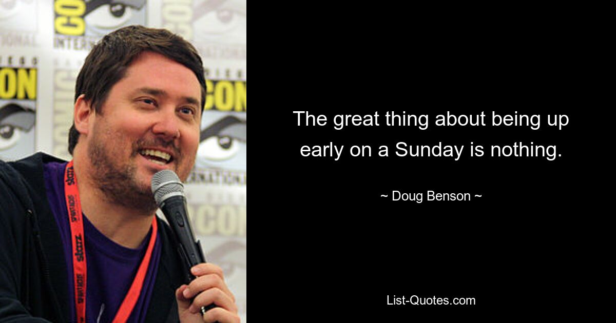 The great thing about being up early on a Sunday is nothing. — © Doug Benson