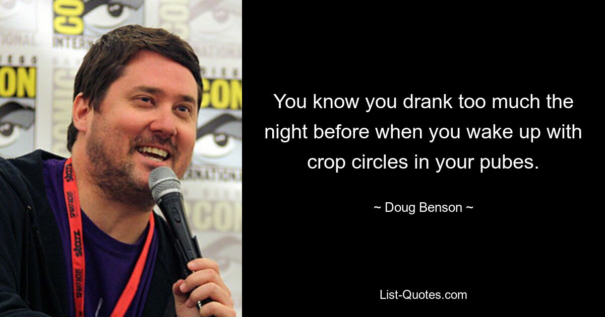 You know you drank too much the night before when you wake up with crop circles in your pubes. — © Doug Benson