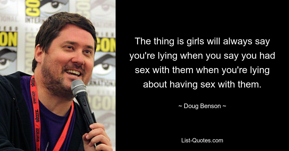 The thing is girls will always say you're lying when you say you had sex with them when you're lying about having sex with them. — © Doug Benson