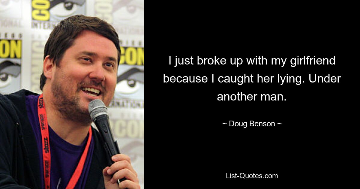 I just broke up with my girlfriend because I caught her lying. Under another man. — © Doug Benson