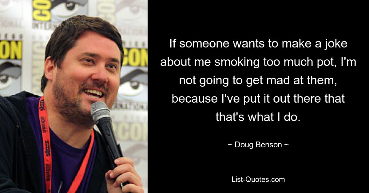 If someone wants to make a joke about me smoking too much pot, I'm not going to get mad at them, because I've put it out there that that's what I do. — © Doug Benson