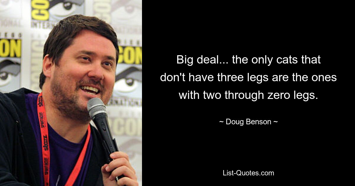 Big deal... the only cats that don't have three legs are the ones with two through zero legs. — © Doug Benson