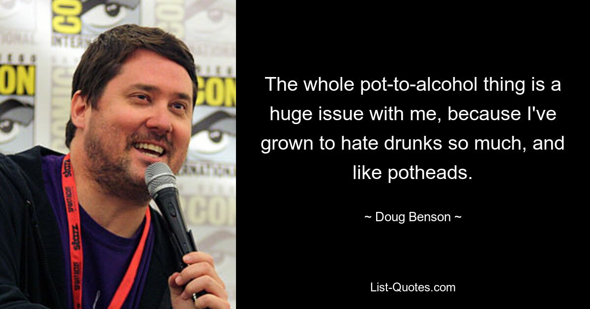 The whole pot-to-alcohol thing is a huge issue with me, because I've grown to hate drunks so much, and like potheads. — © Doug Benson