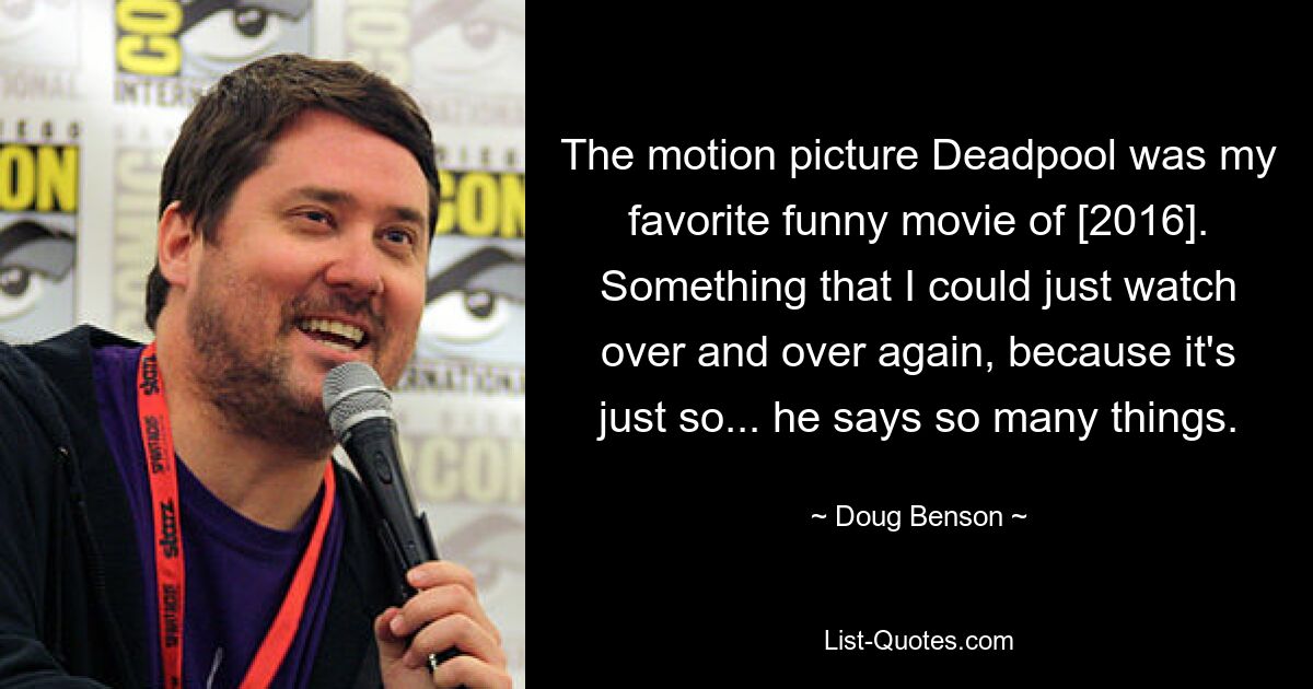 The motion picture Deadpool was my favorite funny movie of [2016]. Something that I could just watch over and over again, because it's just so... he says so many things. — © Doug Benson