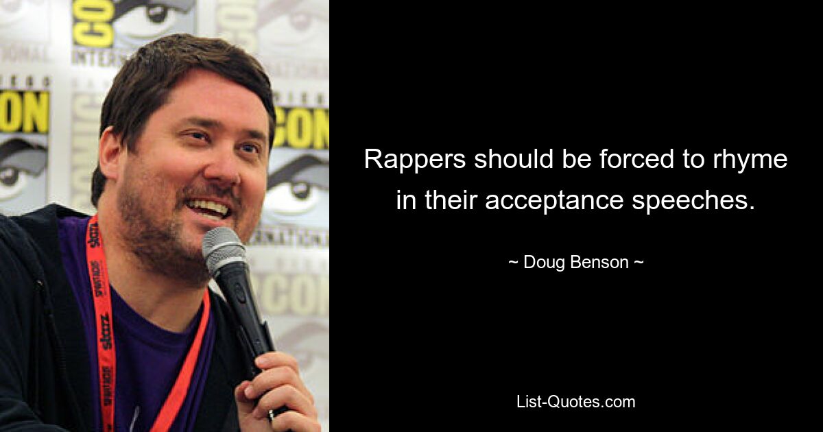 Rappers should be forced to rhyme in their acceptance speeches. — © Doug Benson