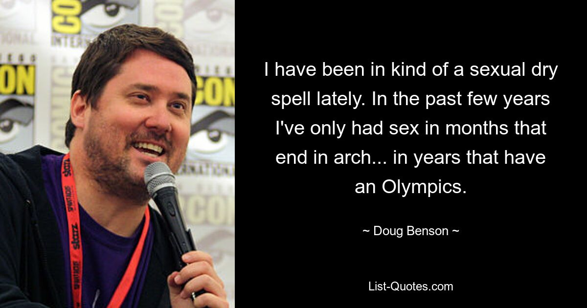 I have been in kind of a sexual dry spell lately. In the past few years I've only had sex in months that end in arch... in years that have an Olympics. — © Doug Benson