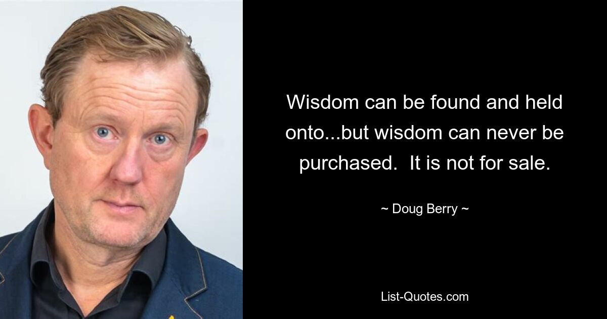 Wisdom can be found and held onto...but wisdom can never be purchased.  It is not for sale. — © Doug Berry