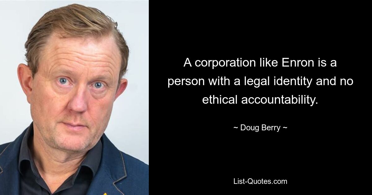 A corporation like Enron is a person with a legal identity and no ethical accountability. — © Doug Berry