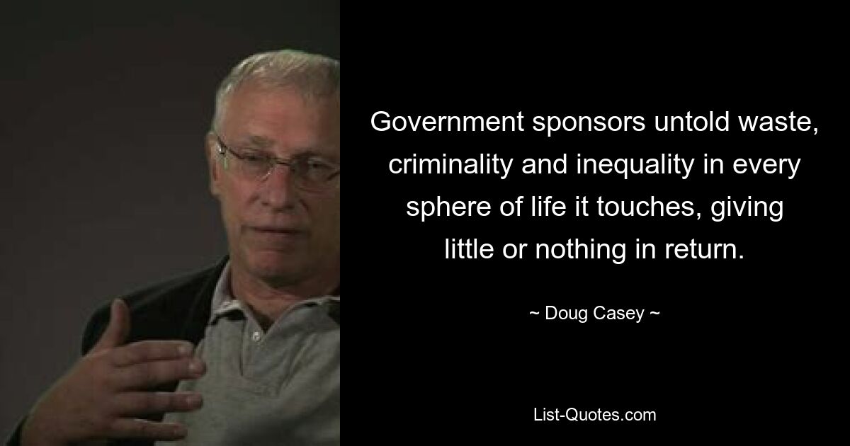 Government sponsors untold waste, criminality and inequality in every sphere of life it touches, giving little or nothing in return. — © Doug Casey