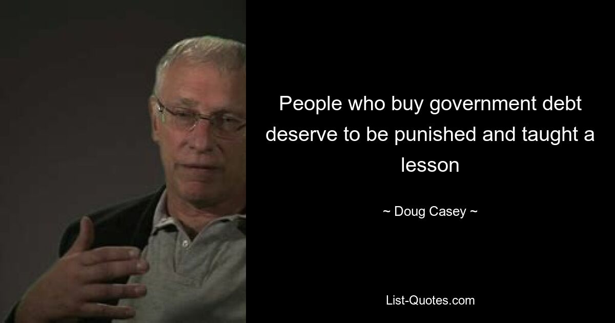 People who buy government debt deserve to be punished and taught a lesson — © Doug Casey