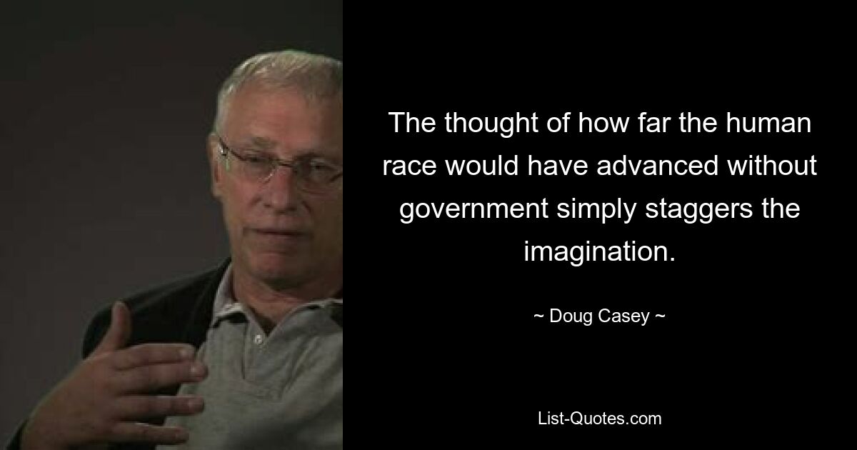 The thought of how far the human race would have advanced without government simply staggers the imagination. — © Doug Casey