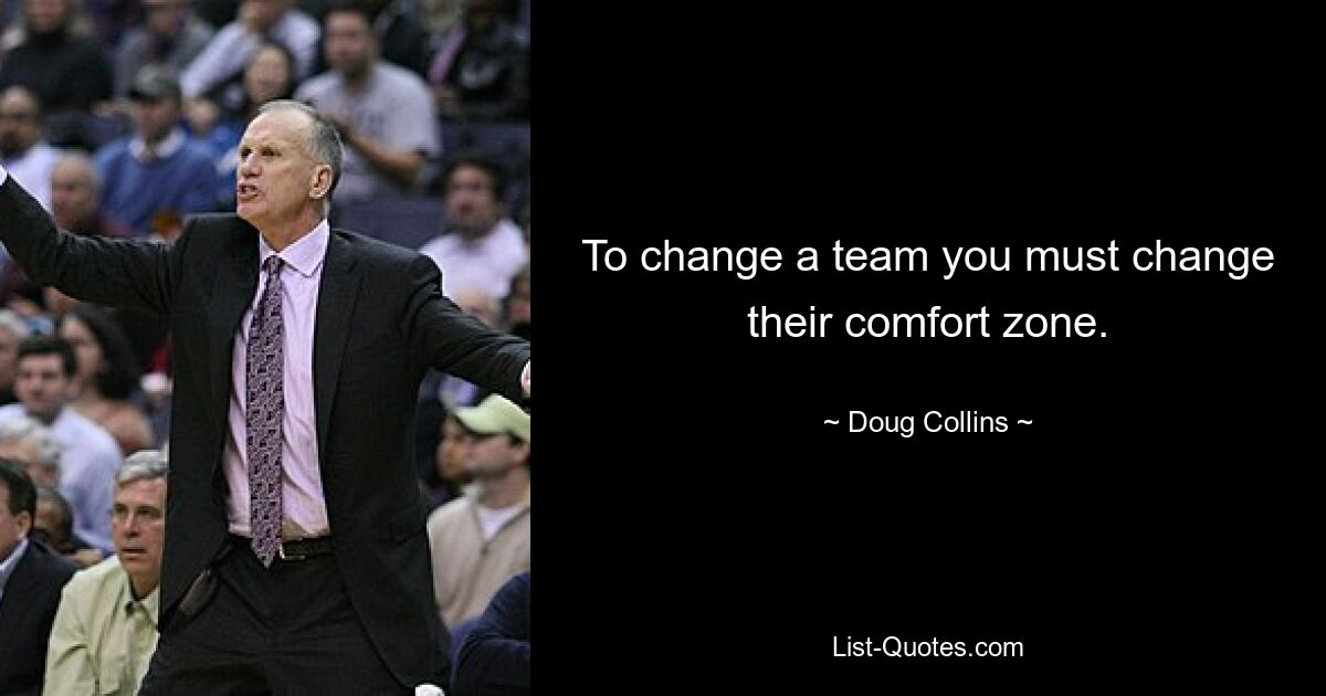 To change a team you must change their comfort zone. — © Doug Collins