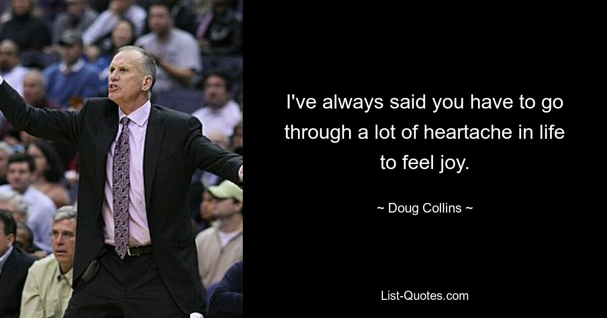 I've always said you have to go through a lot of heartache in life to feel joy. — © Doug Collins