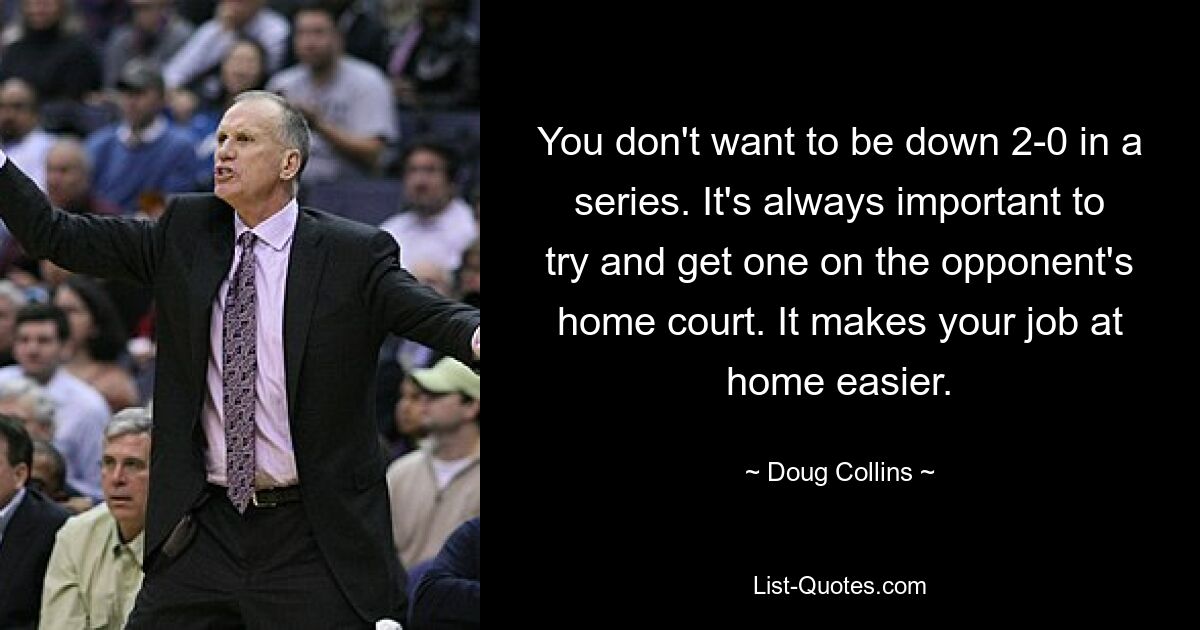 You don't want to be down 2-0 in a series. It's always important to try and get one on the opponent's home court. It makes your job at home easier. — © Doug Collins