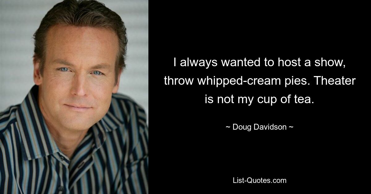 I always wanted to host a show, throw whipped-cream pies. Theater is not my cup of tea. — © Doug Davidson