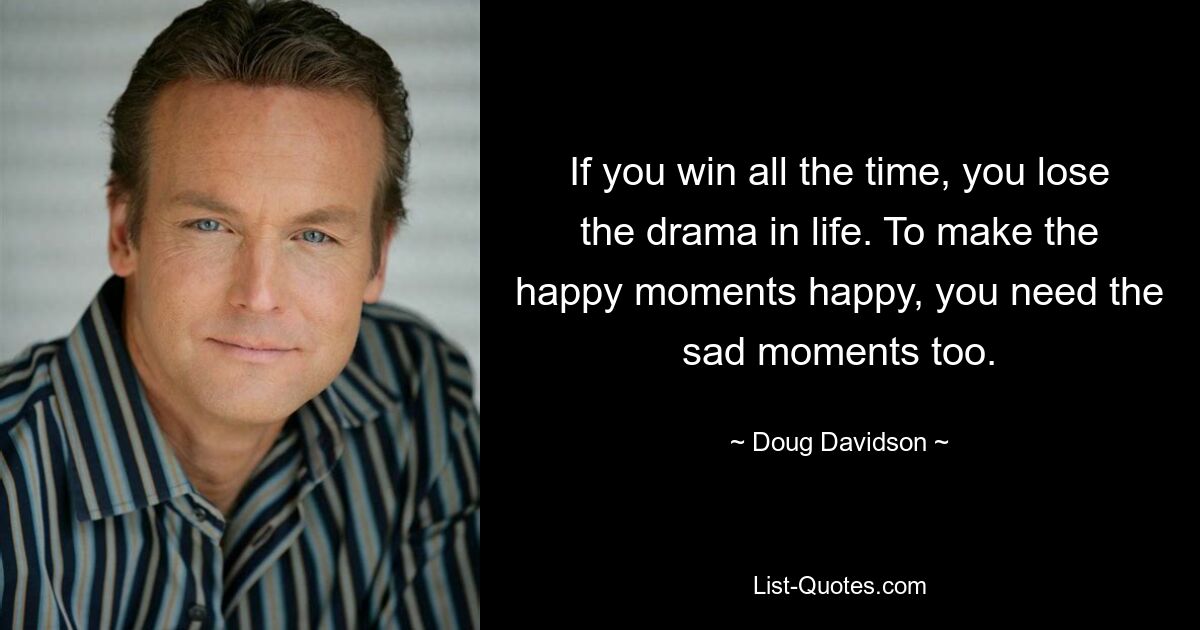 If you win all the time, you lose the drama in life. To make the happy moments happy, you need the sad moments too. — © Doug Davidson