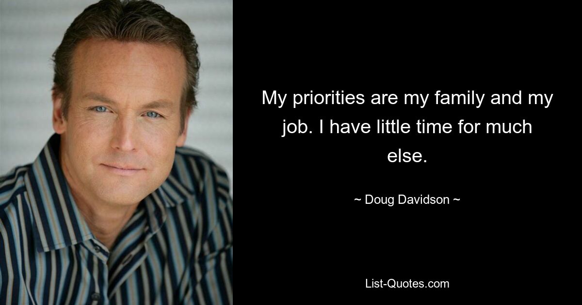 My priorities are my family and my job. I have little time for much else. — © Doug Davidson