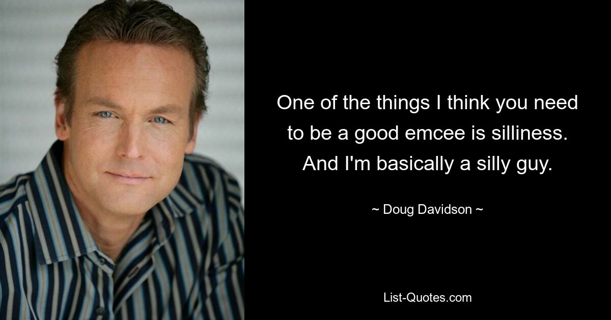 One of the things I think you need to be a good emcee is silliness. And I'm basically a silly guy. — © Doug Davidson