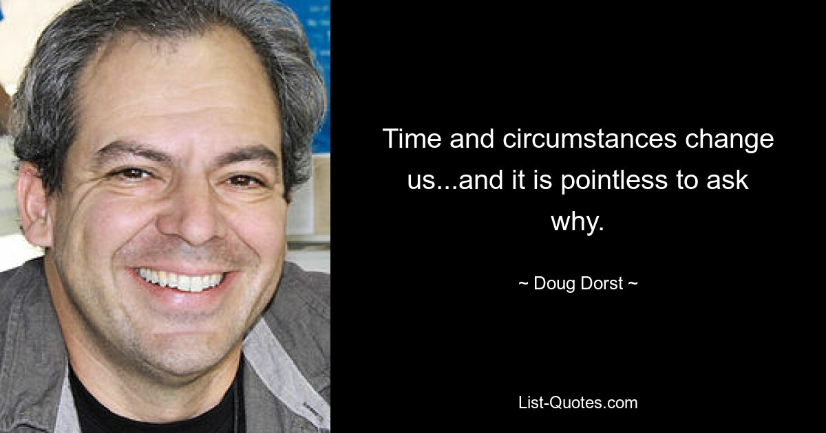 Time and circumstances change us...and it is pointless to ask why. — © Doug Dorst