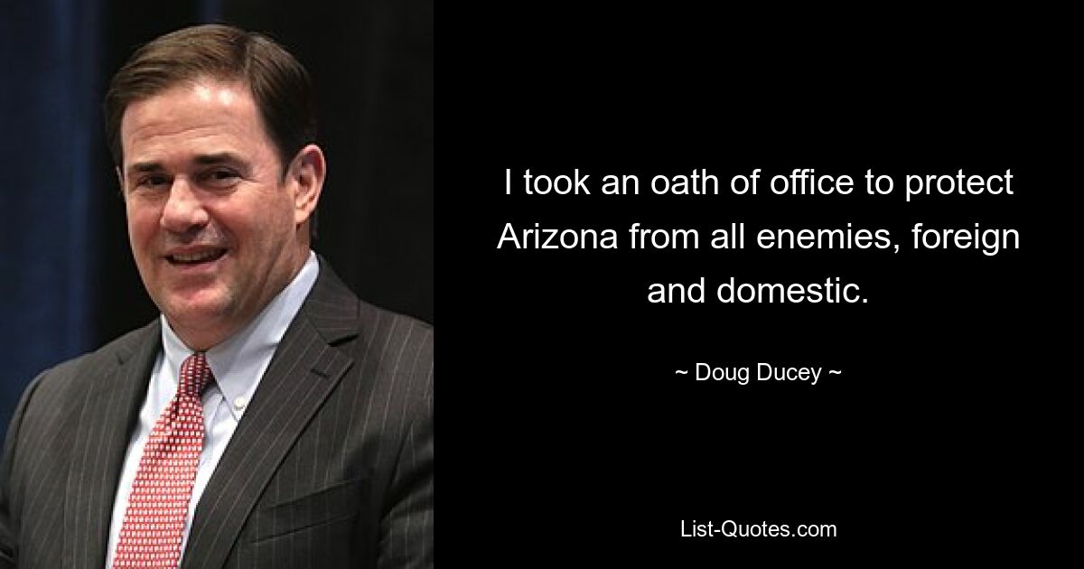 I took an oath of office to protect Arizona from all enemies, foreign and domestic. — © Doug Ducey