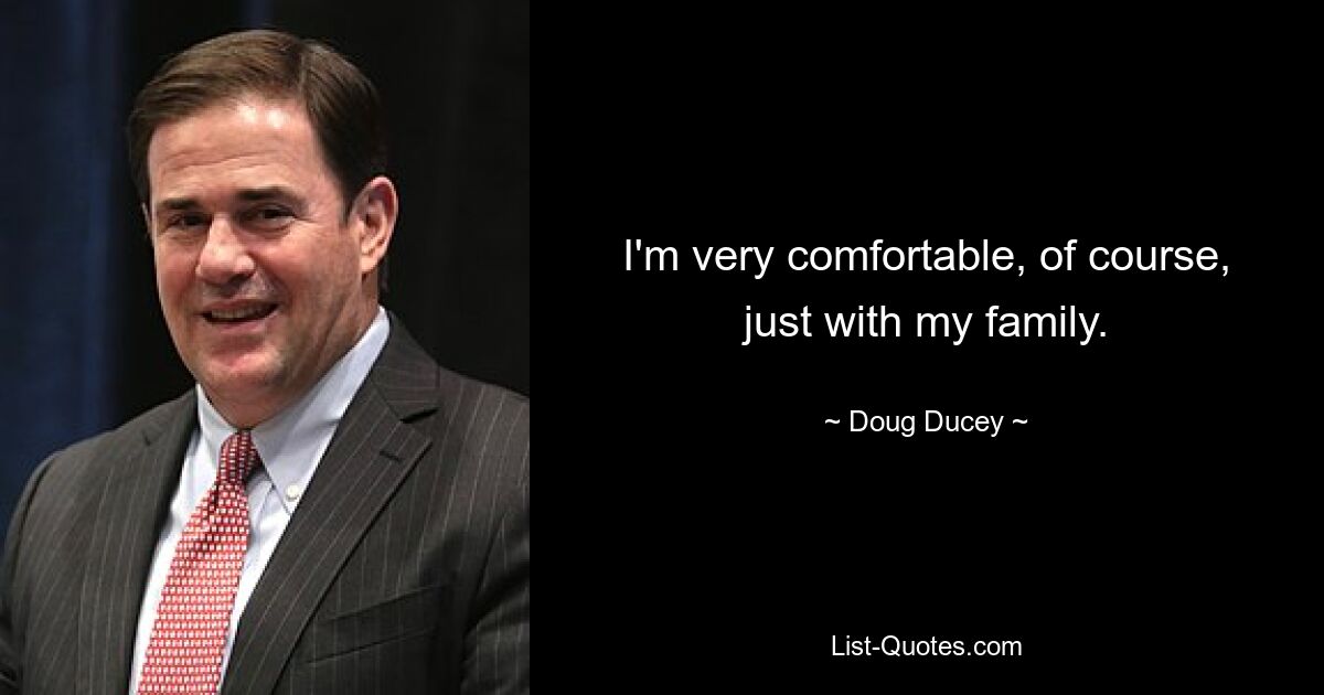 I'm very comfortable, of course, just with my family. — © Doug Ducey