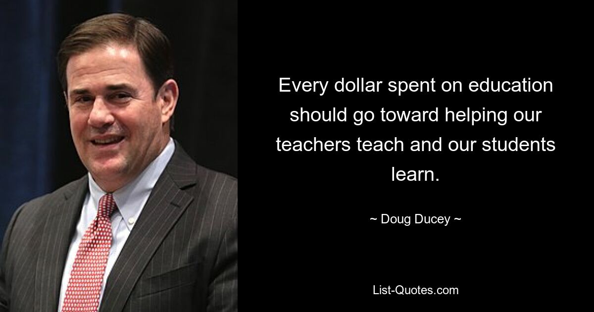 Every dollar spent on education should go toward helping our teachers teach and our students learn. — © Doug Ducey