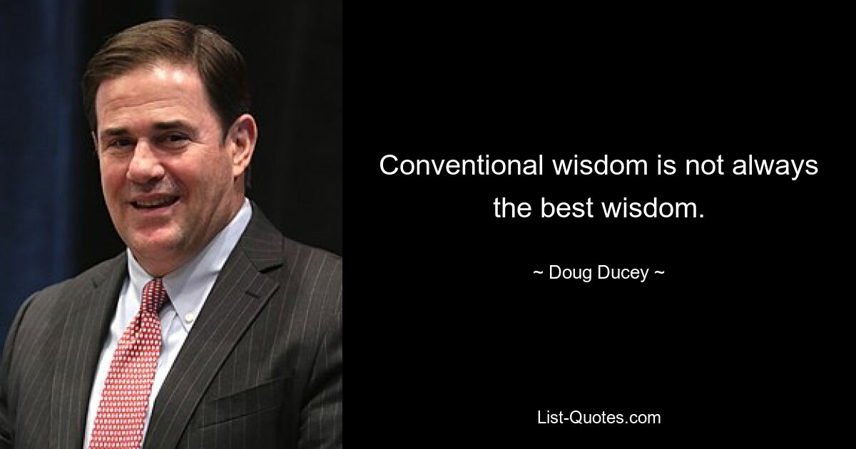 Conventional wisdom is not always the best wisdom. — © Doug Ducey