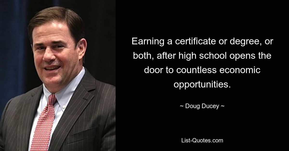 Earning a certificate or degree, or both, after high school opens the door to countless economic opportunities. — © Doug Ducey