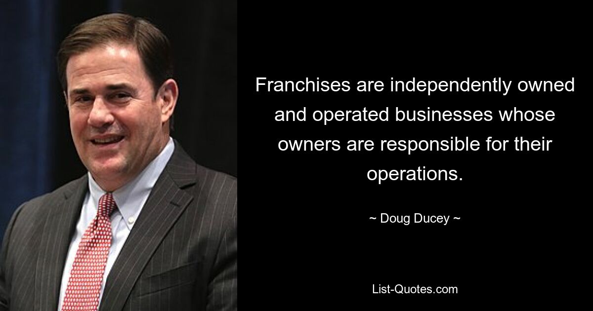 Franchises are independently owned and operated businesses whose owners are responsible for their operations. — © Doug Ducey