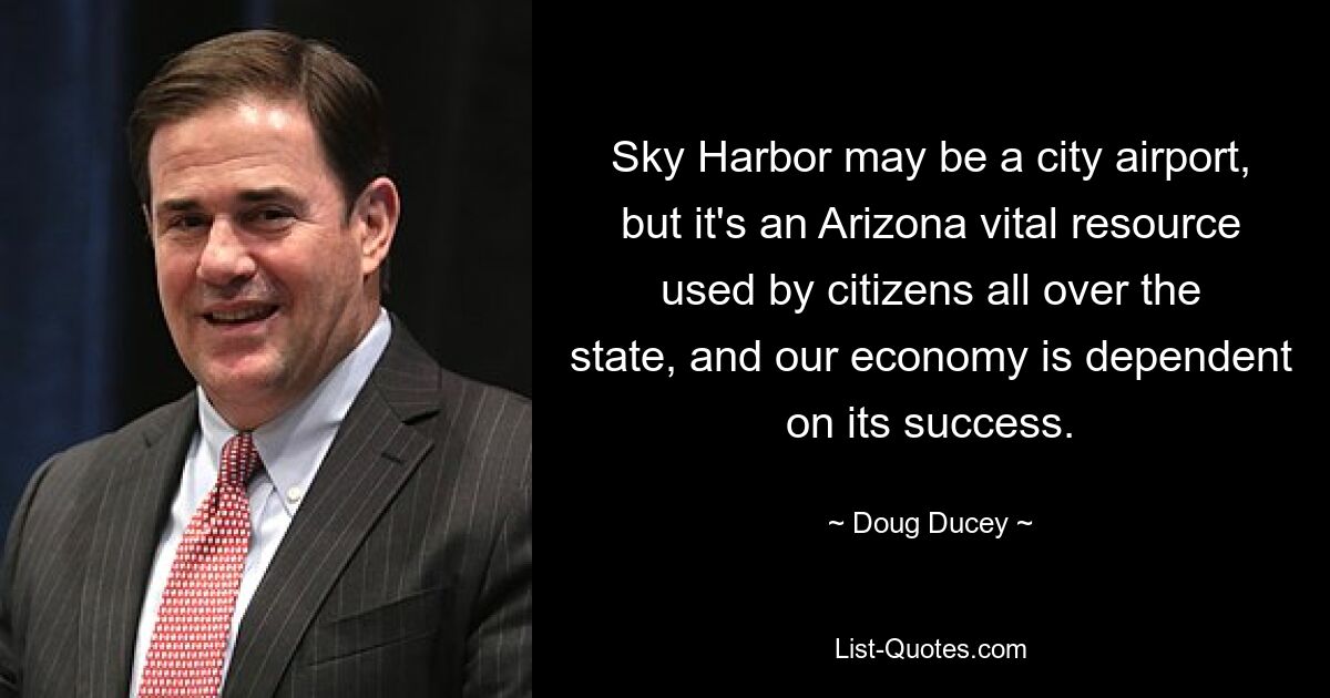 Sky Harbor may be a city airport, but it's an Arizona vital resource used by citizens all over the state, and our economy is dependent on its success. — © Doug Ducey