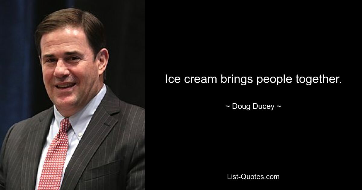 Ice cream brings people together. — © Doug Ducey