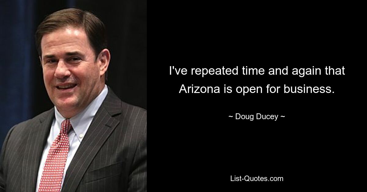 I've repeated time and again that Arizona is open for business. — © Doug Ducey