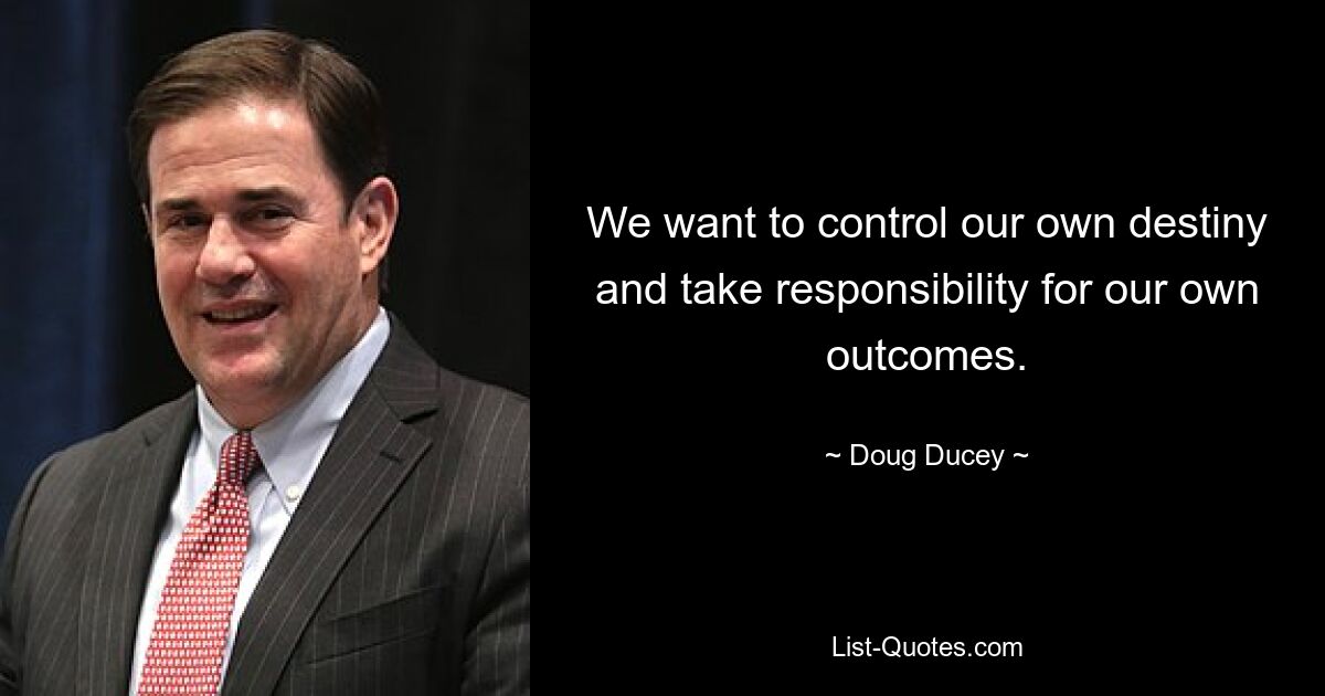 We want to control our own destiny and take responsibility for our own outcomes. — © Doug Ducey