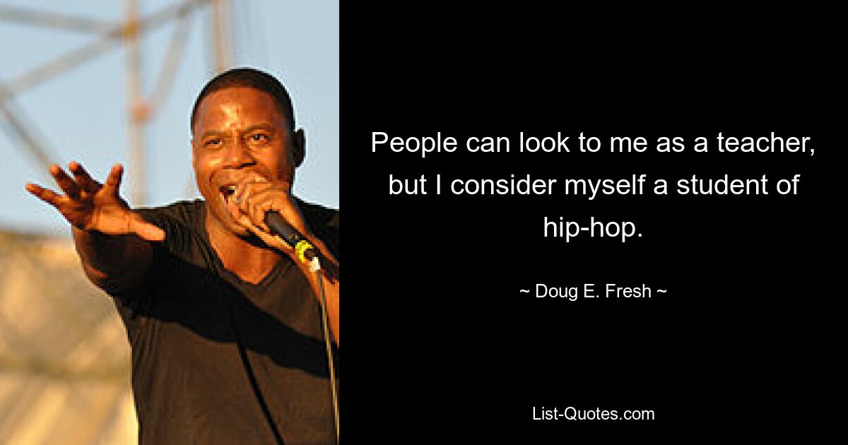 People can look to me as a teacher, but I consider myself a student of hip-hop. — © Doug E. Fresh