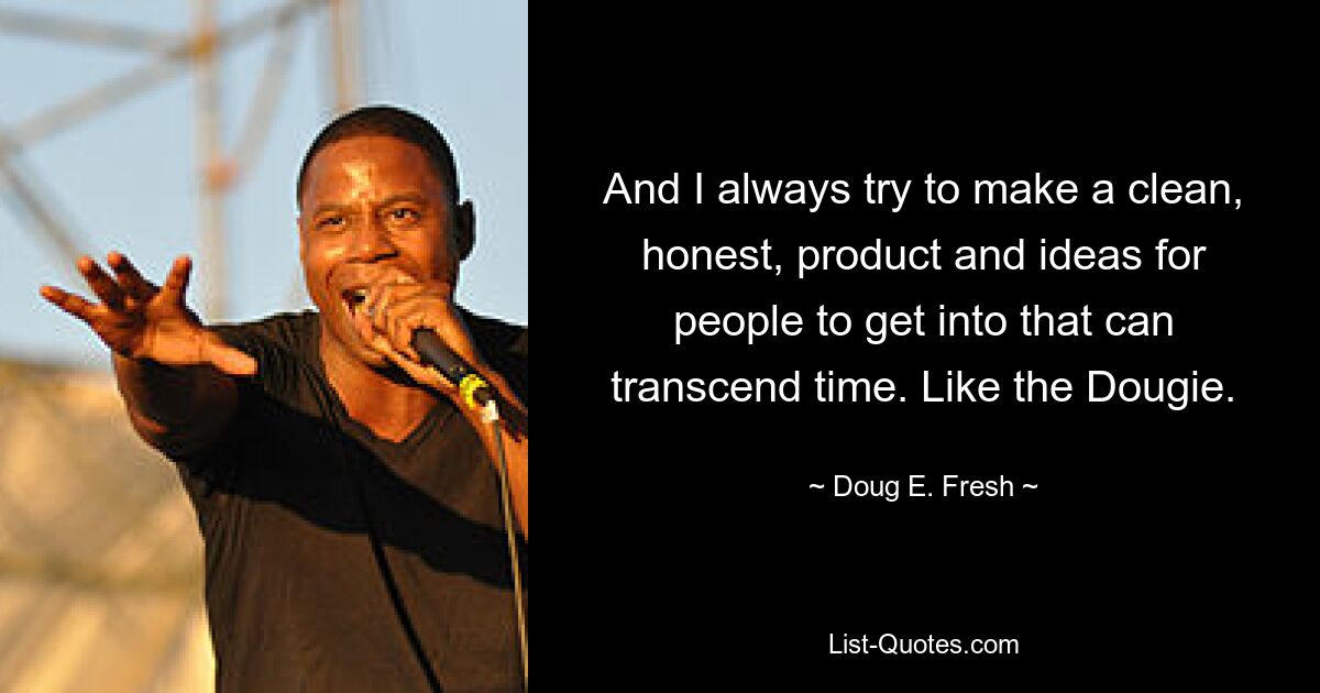 And I always try to make a clean, honest, product and ideas for people to get into that can transcend time. Like the Dougie. — © Doug E. Fresh