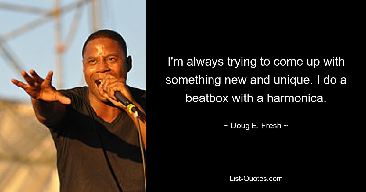 I'm always trying to come up with something new and unique. I do a beatbox with a harmonica. — © Doug E. Fresh