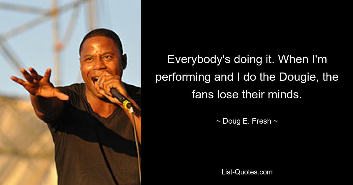 Everybody's doing it. When I'm performing and I do the Dougie, the fans lose their minds. — © Doug E. Fresh